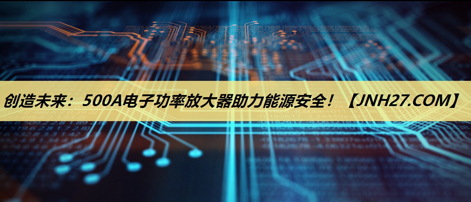 创造未来:500A电子功率放大器助力能源安全! 创造未来:500A电子功率放大器助力能源安全!