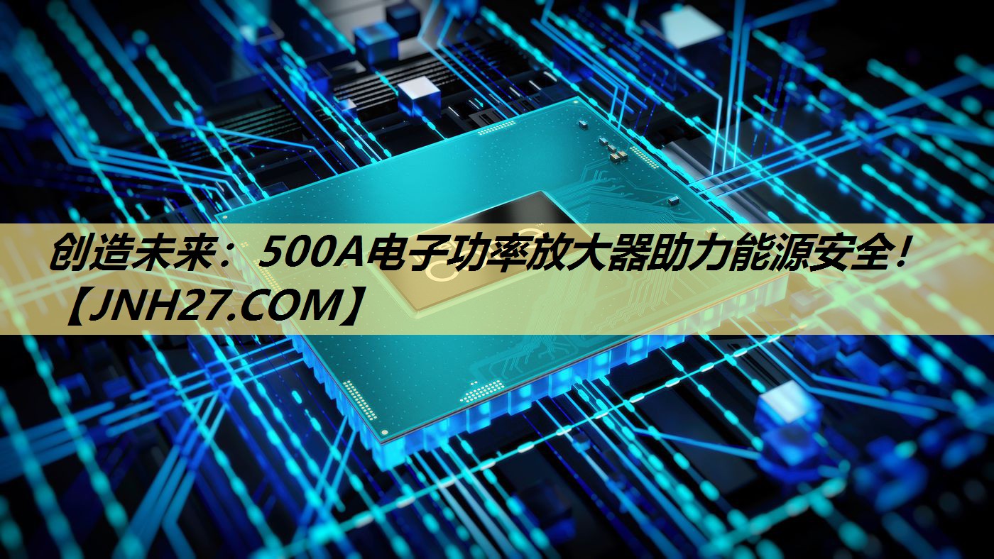 创造未来:500A电子功率放大器助力能源安全! 创造未来:500A电子功率放大器助力能源安全!