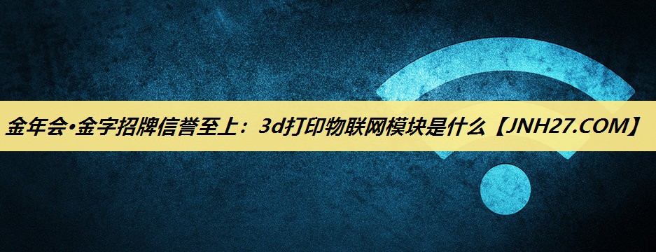 3d打印物联网模块是什么 3d打印物联网模块是什么