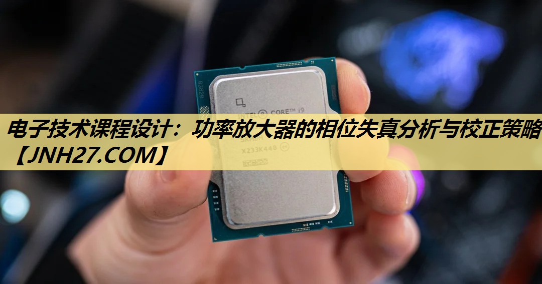 电子技术课程设计:功率放大器的相位失真分析与校正策略 电子技术课程设计:功率放大器的相位失真分析与校正策略