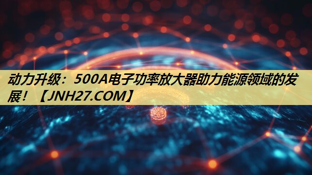 动力升级:500A电子功率放大器助力能源领域的发展! 动力升级:500A电子功率放大器助力能源领域的发展!