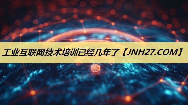 工业互联网技术培训已经几年了 工业互联网技术培训已经几年了