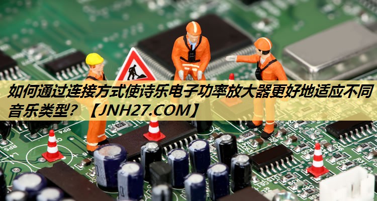 如何通过连接方式使诗乐电子功率放大器更好地适应不同音乐类型? 如何通过连接方式使诗乐电子功率放大器更好地适应不同音乐类型?
