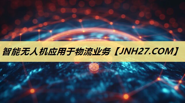 智能无人机应用于物流业务 智能无人机应用于物流业务