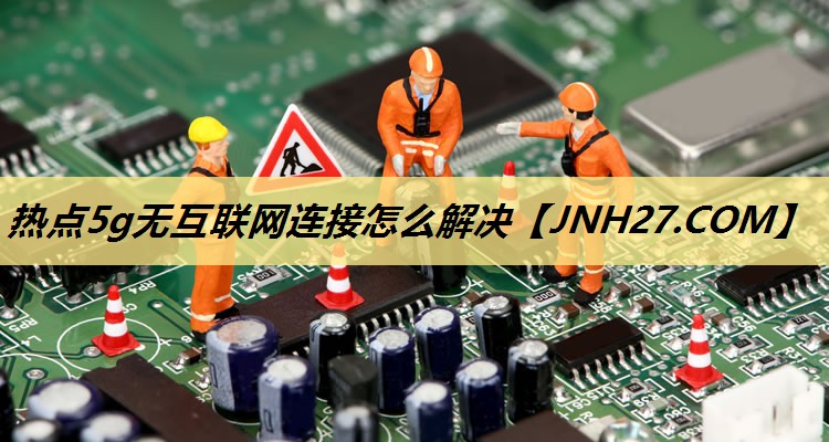 热点5g无互联网连接怎么解决 热点5g无互联网连接怎么解决