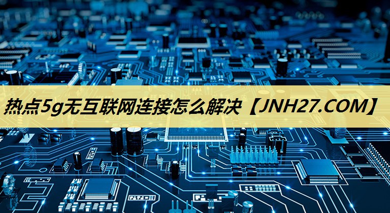 热点5g无互联网连接怎么解决 热点5g无互联网连接怎么解决