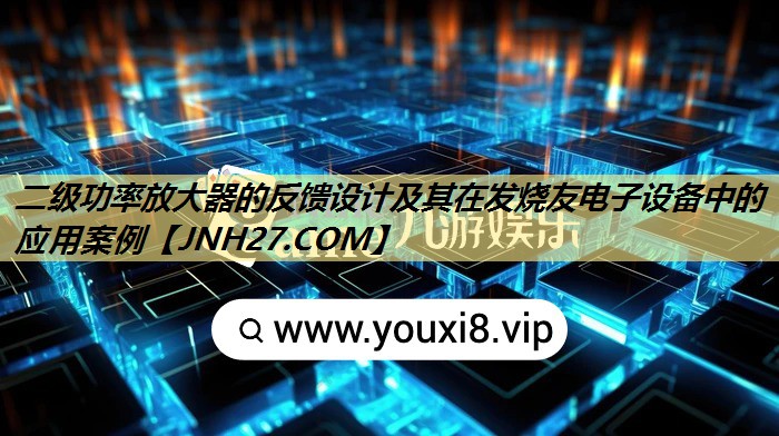 二级功率放大器的反馈设计及其在发烧友电子设备中的应用案例 二级功率放大器的反馈设计及其在发烧友电子设备中的应用案例