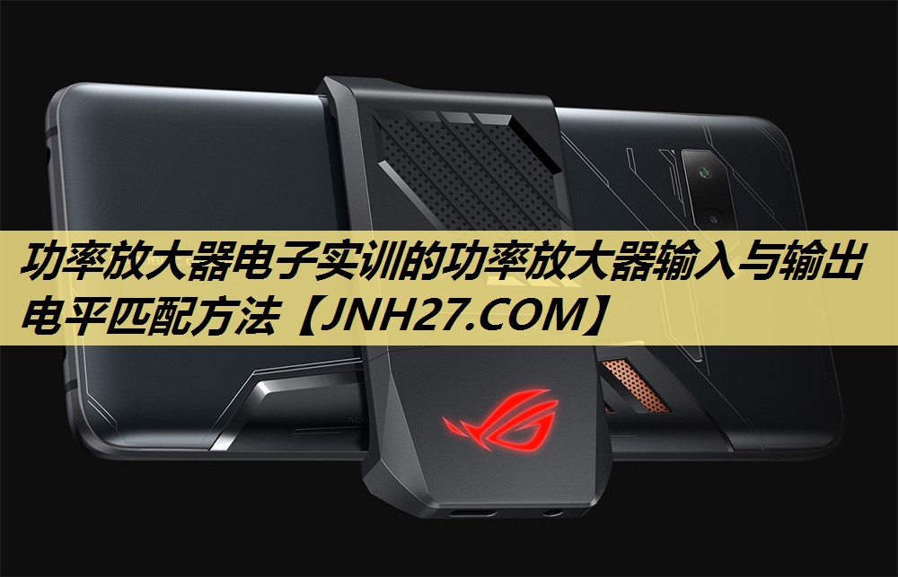 功率放大器电子实训的功率放大器输入与输出电平匹配方法 功率放大器电子实训的功率放大器输入与输出电平匹配方法