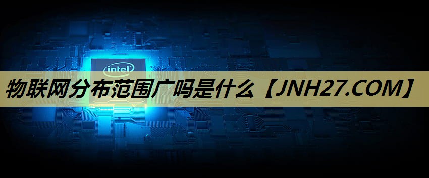 物联网分布范围广吗是什么 物联网分布范围广吗是什么