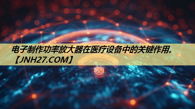 电子制作功率放大器在医疗设备中的关键作用。 电子制作功率放大器在医疗设备中的关键作用。