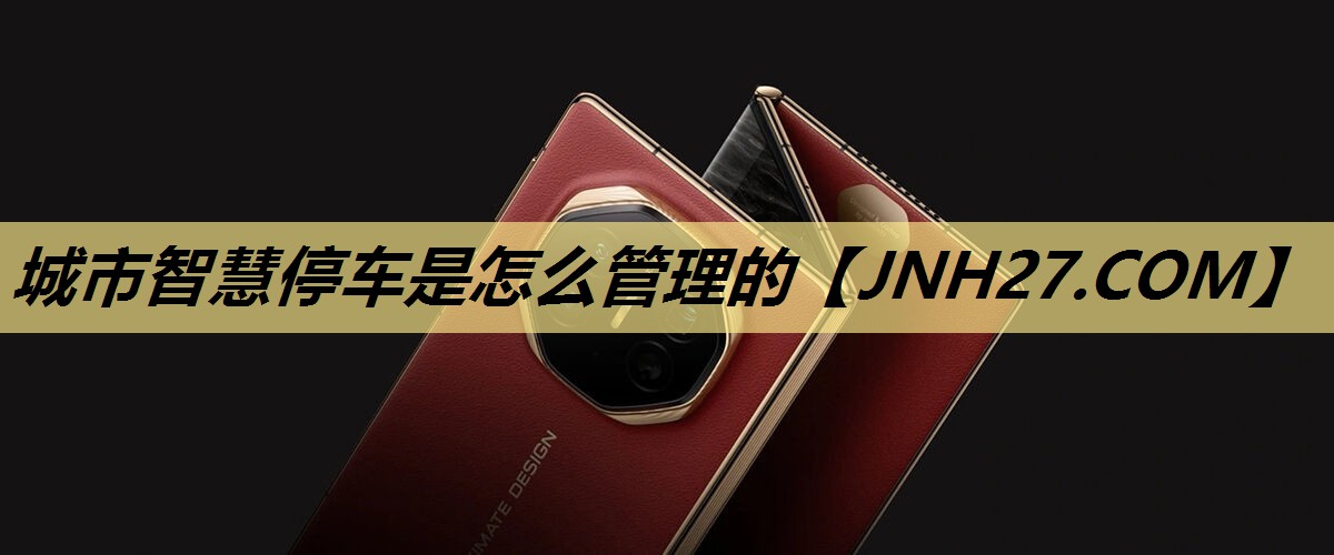 城市智慧停车是怎么管理的 城市智慧停车是怎么管理的