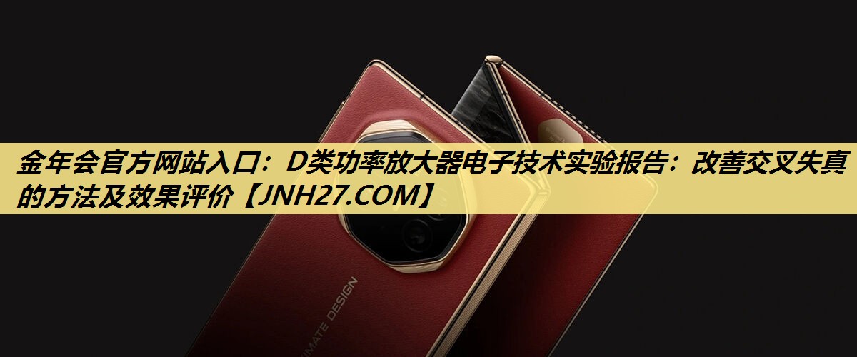 D类功率放大器电子技术实验报告:改善交叉失真的方法及效果评价 D类功率放大器电子技术实验报告:改善交叉失真的方法及效果评价