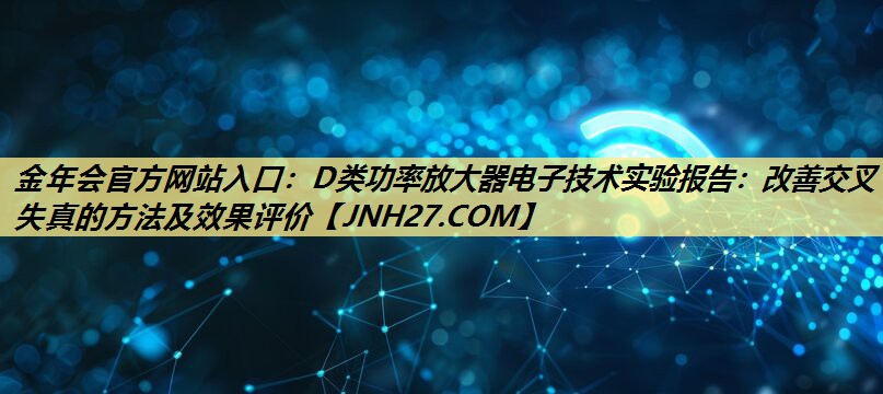 D类功率放大器电子技术实验报告:改善交叉失真的方法及效果评价 D类功率放大器电子技术实验报告:改善交叉失真的方法及效果评价