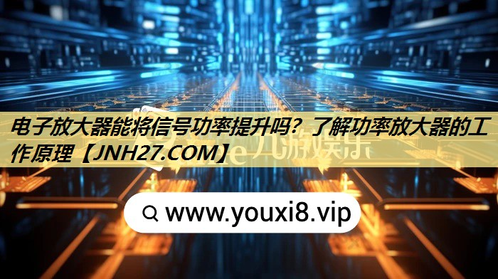 电子放大器能将信号功率提升吗?了解功率放大器的工作原理 电子放大器能将信号功率提升吗?了解功率放大器的工作原理