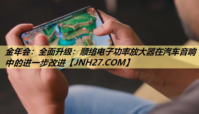 全面升级:顺络电子功率放大器在汽车音响中的进一步改进 全面升级:顺络电子功率放大器在汽车音响中的进一步改进