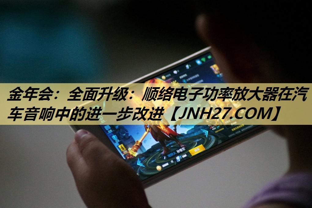 全面升级:顺络电子功率放大器在汽车音响中的进一步改进 全面升级:顺络电子功率放大器在汽车音响中的进一步改进