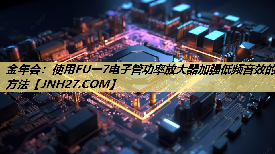 使用FU一7电子管功率放大器加强低频音效的方法 使用FU一7电子管功率放大器加强低频音效的方法