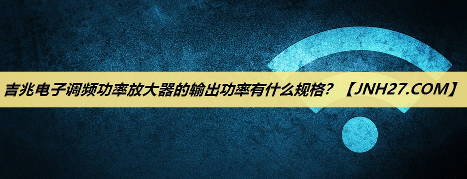 吉兆电子调频功率放大器的输出功率有什么规格? 吉兆电子调频功率放大器的输出功率有什么规格?