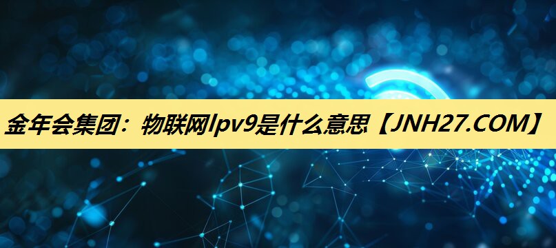 物联网lpv9是什么意思 物联网lpv9是什么意思