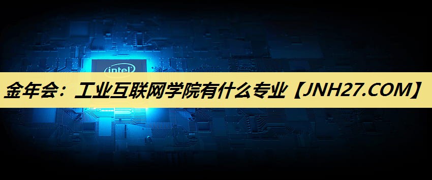 工业互联网学院有什么专业 工业互联网学院有什么专业