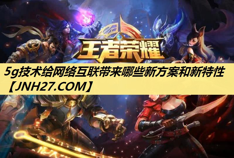 5g技术给网络互联带来哪些新方案和新特性 5g技术给网络互联带来哪些新方案和新特性