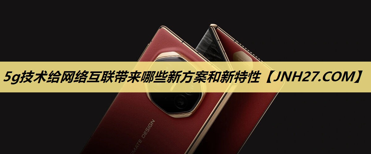 5g技术给网络互联带来哪些新方案和新特性 5g技术给网络互联带来哪些新方案和新特性