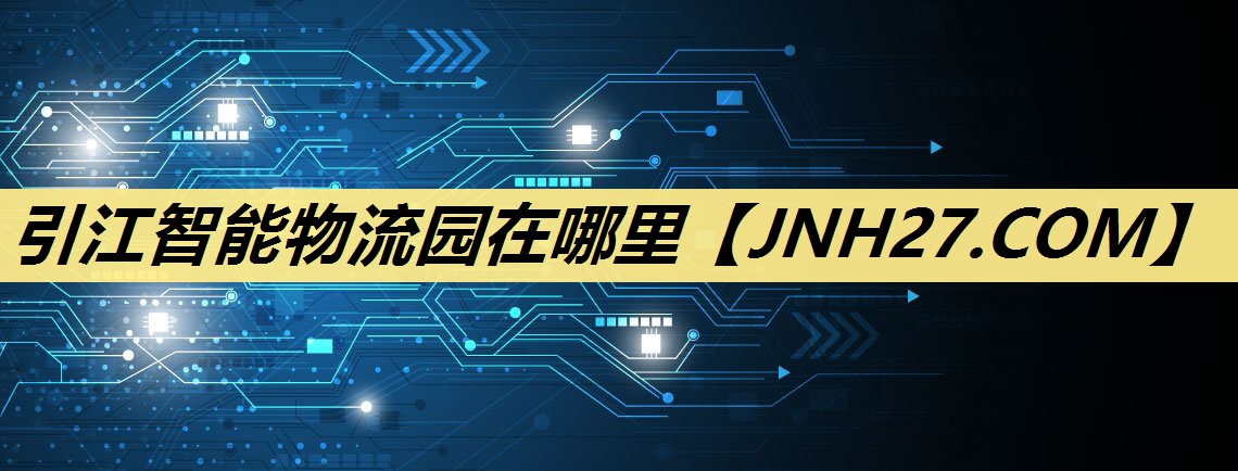 引江智能物流园在哪里 引江智能物流园在哪里