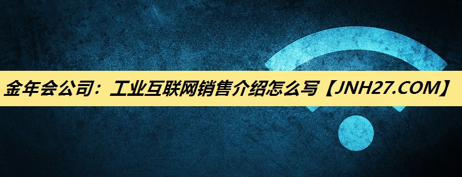 工业互联网销售介绍怎么写 工业互联网销售介绍怎么写