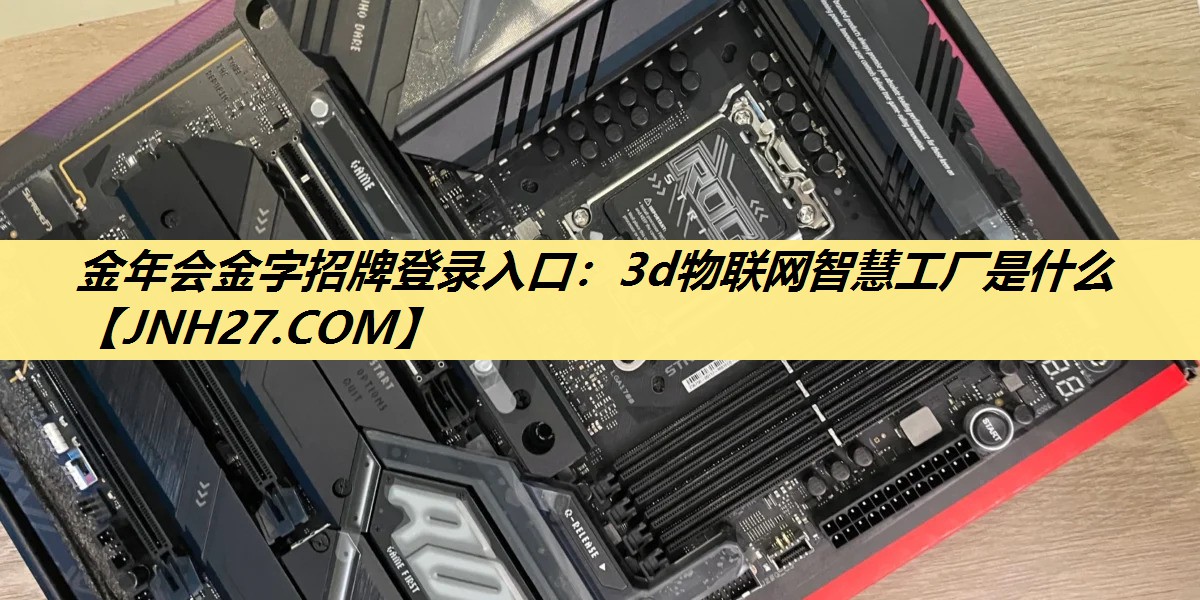 金年会金字招牌登录入口:3d物联网智慧工厂是什么 金年会金字招牌登录入口:3d物联网智慧工厂是什么