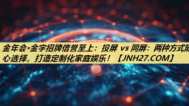 金年会·金字招牌信誉至上:投屏 vs 同屏:两种方式随心选择,打造定制化家庭娱乐! 金年会·金字招牌信誉至上:投屏 vs 同屏:两种方式随心选择,打造定制化家庭娱乐!