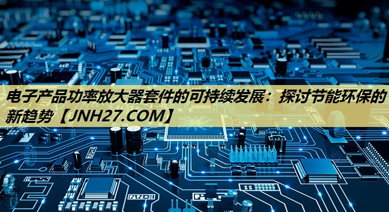 电子产品功率放大器套件的可持续发展:探讨节能环保的新趋势 电子产品功率放大器套件的可持续发展:探讨节能环保的新趋势