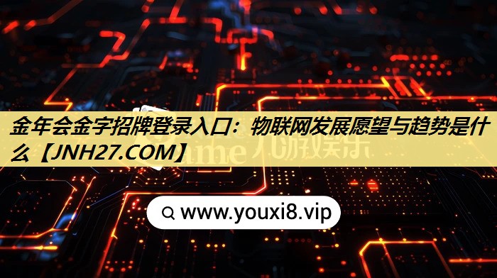金年会金字招牌登录入口:物联网发展愿望与趋势是什么 金年会金字招牌登录入口:物联网发展愿望与趋势是什么