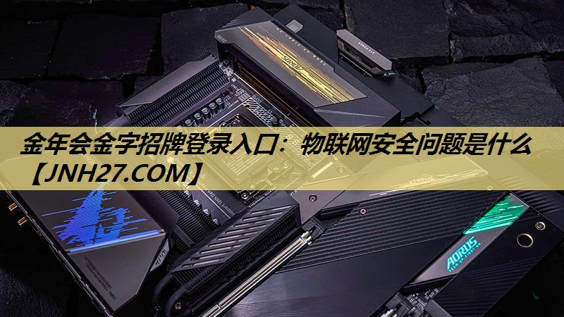 金年会金字招牌登录入口:物联网安全问题是什么 金年会金字招牌登录入口:物联网安全问题是什么