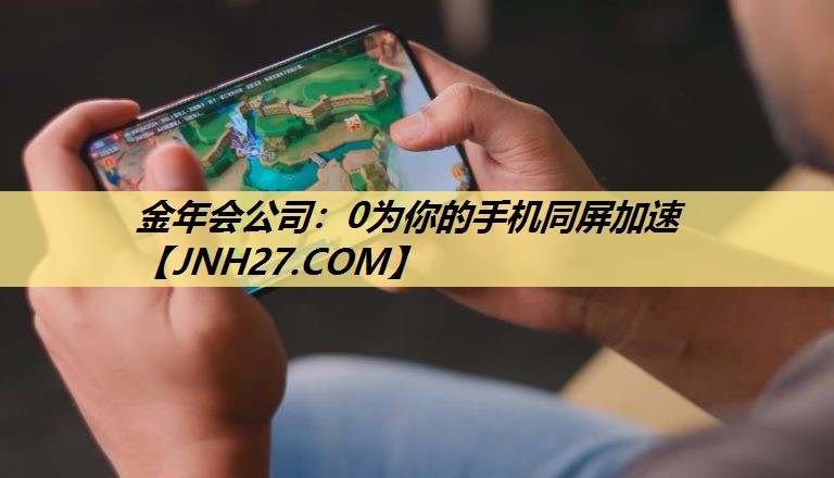 金年会公司:0为你的手机同屏加速 金年会公司:0为你的手机同屏加速