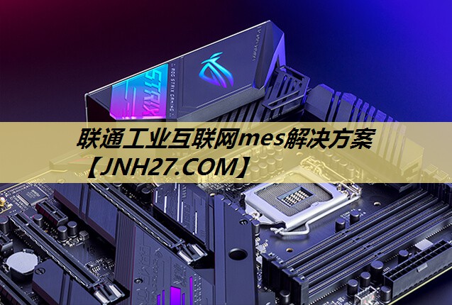 联通工业互联网mes解决方案 联通工业互联网mes解决方案