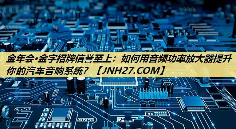 如何用音频功率放大器提升你的汽车音响系统? 如何用音频功率放大器提升你的汽车音响系统?
