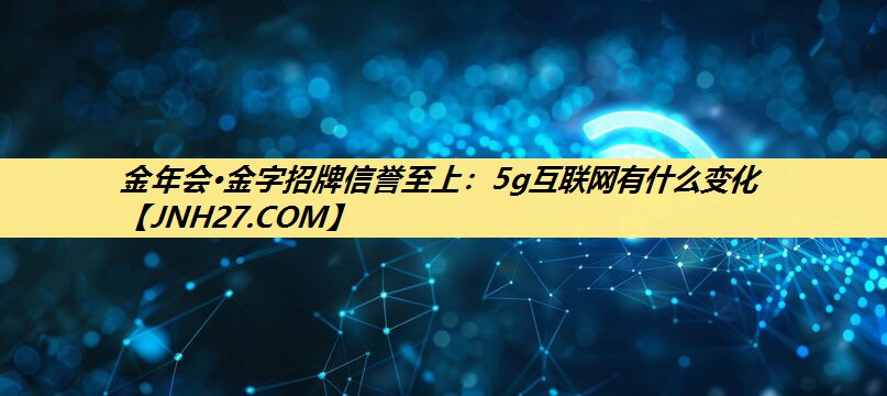 5g互联网有什么变化 5g互联网有什么变化