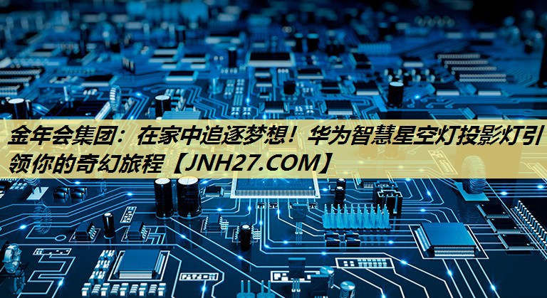 在家中追逐梦想!华为智慧星空灯投影灯引领你的奇幻旅程 在家中追逐梦想!华为智慧星空灯投影灯引领你的奇幻旅程