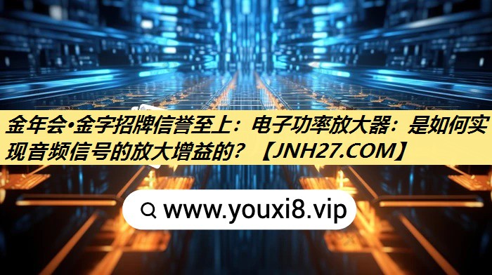 电子功率放大器:是如何实现音频信号的放大增益的? 电子功率放大器:是如何实现音频信号的放大增益的?