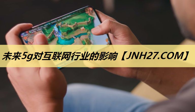 未来5g对互联网行业的影响 未来5g对互联网行业的影响