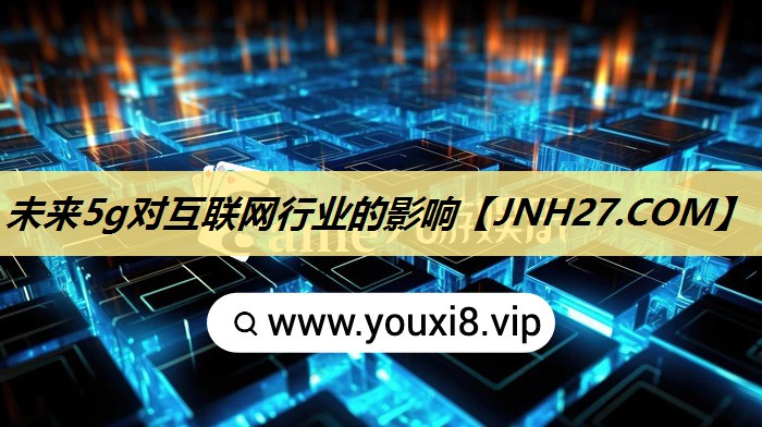 未来5g对互联网行业的影响 未来5g对互联网行业的影响
