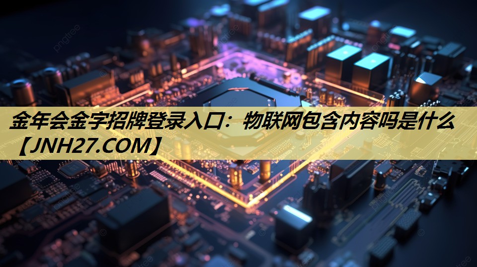 物联网包含内容吗是什么 物联网包含内容吗是什么