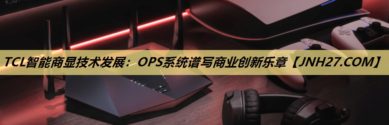 TCL智能商显技术发展:OPS系统谱写商业创新乐章 TCL智能商显技术发展:OPS系统谱写商业创新乐章