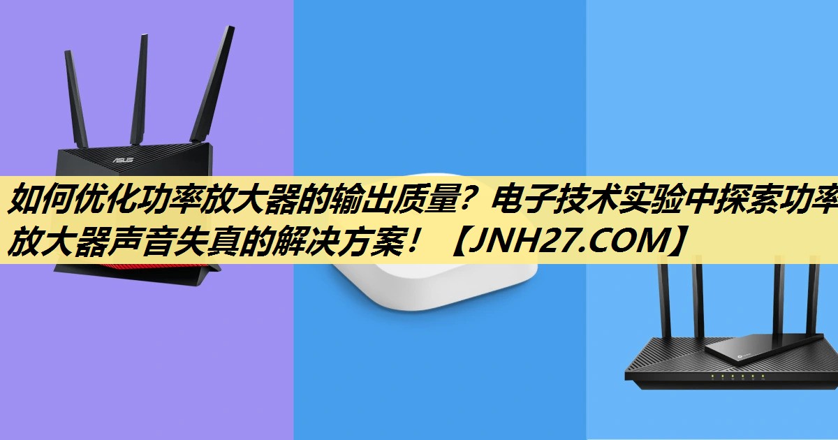 如何优化功率放大器的输出质量?电子技术实验中探索功率放大器声音失真的解决方案! 如何优化功率放大器的输出质量?电子技术实验中探索功率放大器声音失真的解决方案!
