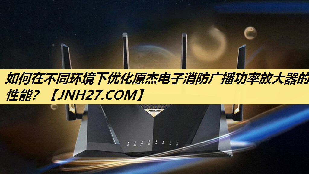 如何在不同环境下优化原杰电子消防广播功率放大器的性能? 如何在不同环境下优化原杰电子消防广播功率放大器的性能?