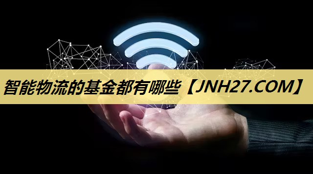 智能物流的基金都有哪些 智能物流的基金都有哪些