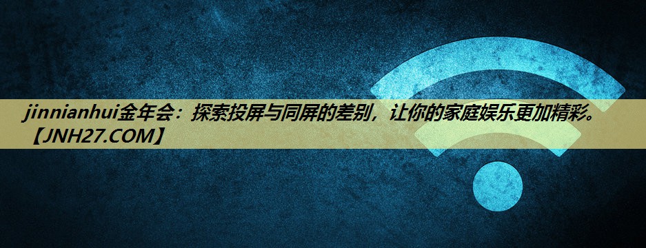 探索投屏与同屏的差别,让你的家庭娱乐更加精彩。 探索投屏与同屏的差别,让你的家庭娱乐更加精彩。
