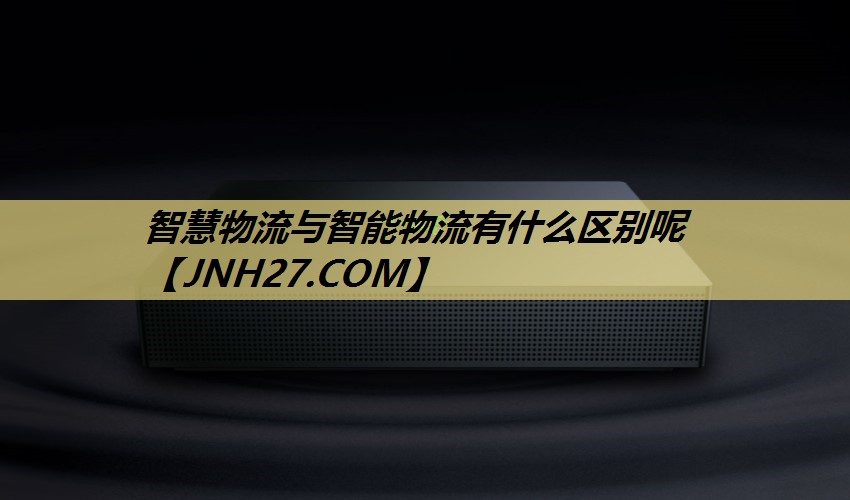 智慧物流与智能物流有什么区别呢 智慧物流与智能物流有什么区别呢