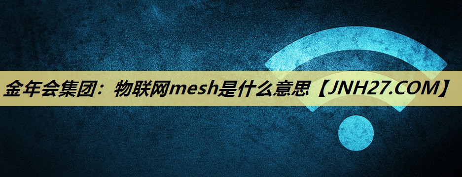 物联网mesh是什么意思 物联网mesh是什么意思