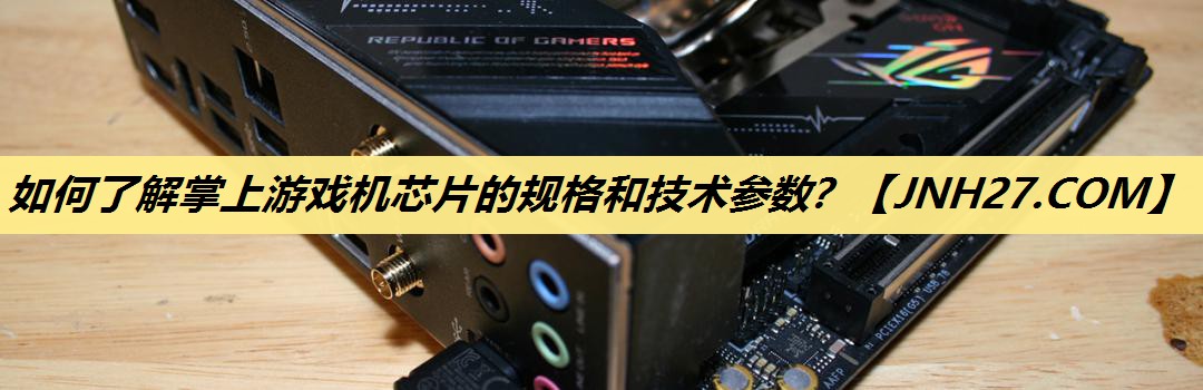 如何了解掌上游戏机芯片的规格和技术参数? 如何了解掌上游戏机芯片的规格和技术参数?